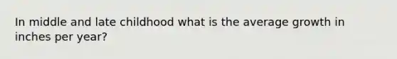 In middle and late childhood what is the average growth in inches per year?