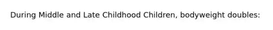 During Middle and Late Childhood Children, bodyweight doubles: