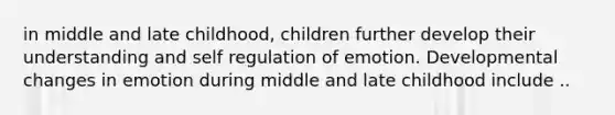 in middle and late childhood, children further develop their understanding and self regulation of emotion. Developmental changes in emotion during middle and late childhood include ..