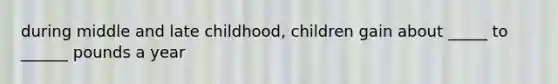 during middle and late childhood, children gain about _____ to ______ pounds a year