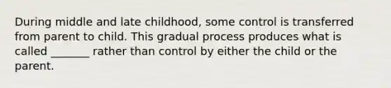 During middle and late childhood, some control is transferred from parent to child. This gradual process produces what is called _______ rather than control by either the child or the parent.