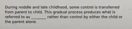 During middle and late childhood, some control is transferred from parent to child. This gradual process produces what is referred to as ________ rather than control by either the child or the parent alone.