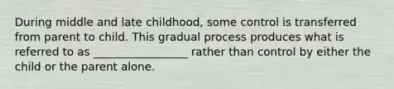 During middle and late childhood, some control is transferred from parent to child. This gradual process produces what is referred to as _________________ rather than control by either the child or the parent alone.