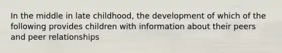 In the middle in late childhood, the development of which of the following provides children with information about their peers and peer relationships