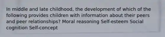 In middle and late childhood, the development of which of the following provides children with information about their peers and peer relationships? Moral reasoning Self-esteem Social cognition Self-concept