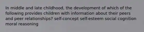 In middle and late childhood, the development of which of the following provides children with information about their peers and peer relationships? self-concept self-esteem social cognition moral reasoning