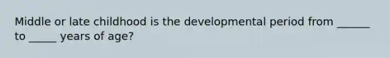 Middle or late childhood is the developmental period from ______ to _____ years of age?
