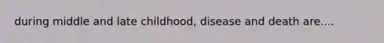 during middle and late childhood, disease and death are....