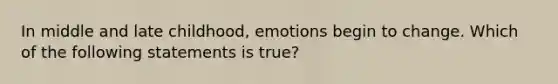 In middle and late childhood, emotions begin to change. Which of the following statements is true?