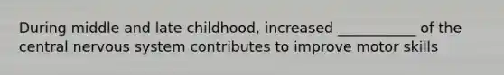 During middle and late childhood, increased ___________ of the central nervous system contributes to improve motor skills