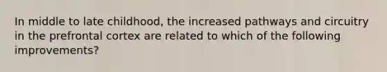 In middle to late childhood, the increased pathways and circuitry in the prefrontal cortex are related to which of the following improvements?