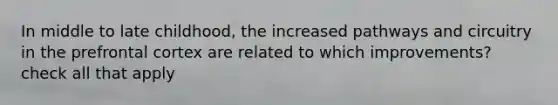 In middle to late childhood, the increased pathways and circuitry in the prefrontal cortex are related to which improvements? check all that apply