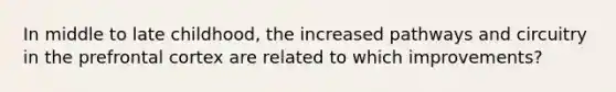 In middle to late childhood, the increased pathways and circuitry in the prefrontal cortex are related to which improvements?
