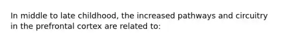 In middle to late childhood, the increased pathways and circuitry in the prefrontal cortex are related to: