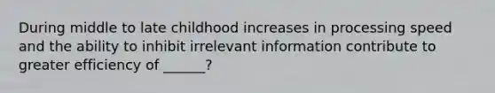 During middle to late childhood increases in processing speed and the ability to inhibit irrelevant information contribute to greater efficiency of ______?