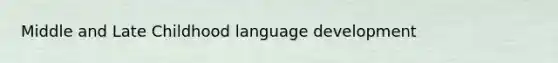 Middle and Late Childhood language development