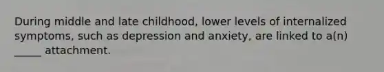 During middle and late childhood, lower levels of internalized symptoms, such as depression and anxiety, are linked to a(n) _____ attachment.