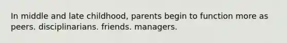 In middle and late childhood, parents begin to function more as peers. disciplinarians. friends. managers.