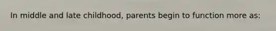 In middle and late childhood, parents begin to function more as: