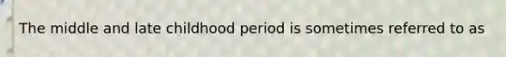 The middle and late childhood period is sometimes referred to as