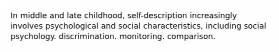 In middle and late childhood, self-description increasingly involves psychological and social characteristics, including social psychology. discrimination. monitoring. comparison.