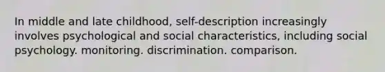 In middle and late childhood, self-description increasingly involves psychological and social characteristics, including social psychology. monitoring. discrimination. comparison.