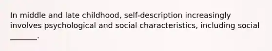 In middle and late childhood, self-description increasingly involves psychological and social characteristics, including social _______.