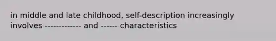 in middle and late childhood, self-description increasingly involves ------------- and ------ characteristics