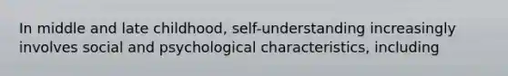 In middle and late childhood, self-understanding increasingly involves social and psychological characteristics, including