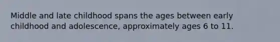 Middle and late childhood spans the ages between early childhood and adolescence, approximately ages 6 to 11.