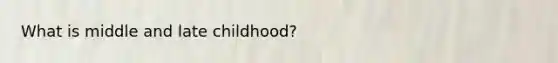 What is middle and late childhood?