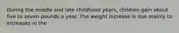 During the middle and late childhood years, children gain about five to seven pounds a year. The weight increase is due mainly to increases in the