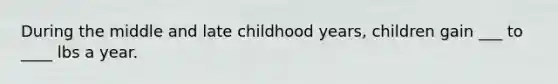 During the middle and late childhood years, children gain ___ to ____ lbs a year.