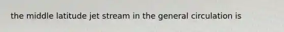 the middle latitude jet stream in the general circulation is