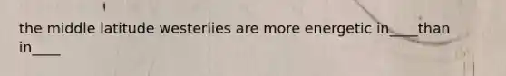the middle latitude westerlies are more energetic in____than in____