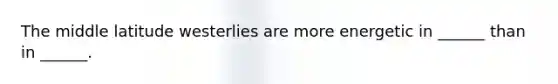The middle latitude westerlies are more energetic in ______ than in ______.