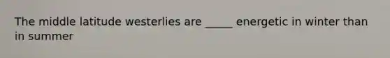 The middle latitude westerlies are _____ energetic in winter than in summer