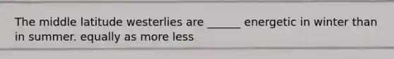 The middle latitude westerlies are ______ energetic in winter than in summer. equally as more less