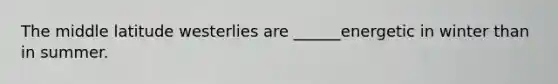 The middle latitude westerlies are ______energetic in winter than in summer.