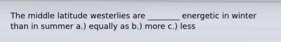 The middle latitude westerlies are ________ energetic in winter than in summer a.) equally as b.) more c.) less