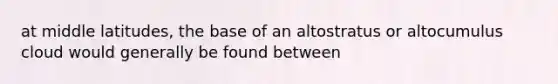 at middle latitudes, the base of an altostratus or altocumulus cloud would generally be found between