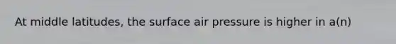 At middle latitudes, the surface air pressure is higher in a(n)