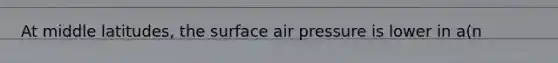 At middle latitudes, the surface air pressure is lower in a(n