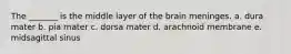 The _______ is the middle layer of the brain meninges. a. dura mater b. pia mater c. dorsa mater d. arachnoid membrane e. midsagittal sinus