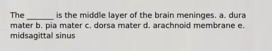 The _______ is the middle layer of the brain meninges. a. dura mater b. pia mater c. dorsa mater d. arachnoid membrane e. midsagittal sinus