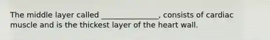 The middle layer called _______________, consists of cardiac muscle and is the thickest layer of the heart wall.