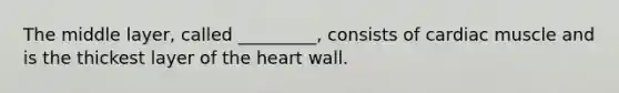 The middle layer, called _________, consists of cardiac muscle and is the thickest layer of the heart wall.