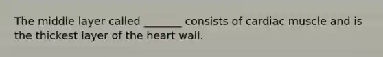 The middle layer called _______ consists of cardiac muscle and is the thickest layer of the heart wall.