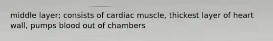 middle layer; consists of cardiac muscle, thickest layer of heart wall, pumps blood out of chambers