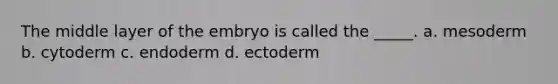 The middle layer of the embryo is called the _____. a. mesoderm b. cytoderm c. endoderm d. ectoderm